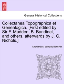 Collectanea Topographica Et Genealogica. [First Edited by Sir F. Madden, B. Bandinel, and Others, Afterwards by J. G. Nichols.]