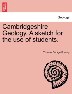 Cambridgeshire Geology. a Sketch for the Use of Students.