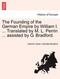 Founding of the German Empire by William I. ... Translated by M. L. Perrin ... assisted by G. Bradford.