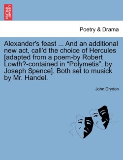 Alexander's Feast ... and an Additional New ACT, Call'd the Choice of Hercules [Adapted from a Poem-By Robert Lowth?-Contained in Polymetis, by Joseph Spence]. Both Set to Musick by Mr. Handel.