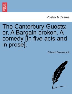 Canterbury Guests; Or, a Bargain Broken. a Comedy [In Five Acts and in Prose].