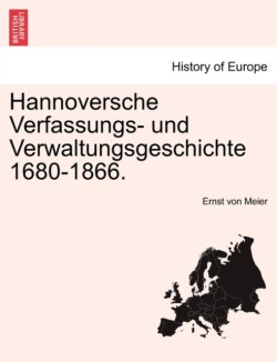 Hannoversche Verfassungs- Und Verwaltungsgeschichte 1680-1866. Erster Band