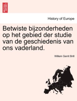 Betwiste Bijzonderheden Op Het Gebied Der Studie Van de Geschiedenis Van Ons Vaderland.