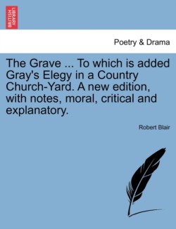 Grave ... to Which Is Added Gray's Elegy in a Country Church-Yard. a New Edition, with Notes, Moral, Critical and Explanatory.