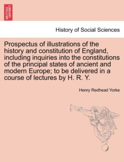 Prospectus of Illustrations of the History and Constitution of England, Including Inquiries Into the Constitutions of the Principal States of Ancient and Modern Europe; To Be Delivered in a Course of Lectures by H. R. Y.