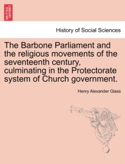 Barbone Parliament and the Religious Movements of the Seventeenth Century, Culminating in the Protectorate System of Church Government.