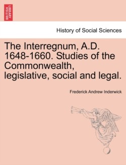 Interregnum, A.D. 1648-1660. Studies of the Commonwealth, Legislative, Social and Legal.