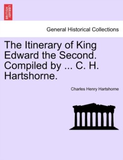 Itinerary of King Edward the Second. Compiled by ... C. H. Hartshorne.