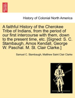 Faithful History of the Cherokee Tribe of Indians, from the Period of Our First Intercourse with Them, Down to the Present Time, Etc. [signed
