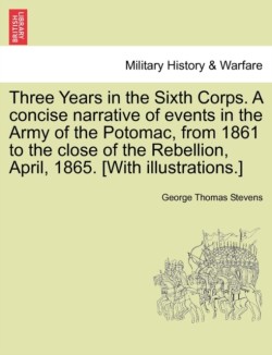 Three Years in the Sixth Corps. a Concise Narrative of Events in the Army of the Potomac, from 1861 to the Close of the Rebellion, April, 1865. [With Illustrations.]