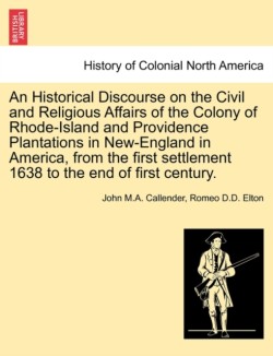 Historical Discourse on the Civil and Religious Affairs of the Colony of Rhode-Island and Providence Plantations in New-England in America, from the First Settlement 1638 to the End of First Century.