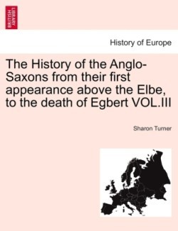 History of the Anglo-Saxons from Their First Appearance Above the Elbe, to the Death of Egbert Vol.III