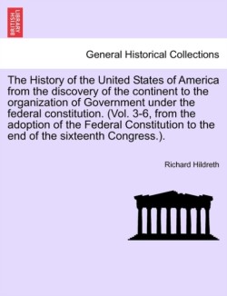 History of the United States of America from the discovery of the continent to the organization of Government under the federal constitution. (Vol. 3-6, from the adoption of the Federal Constitution to the end of the sixteenth Congress.).