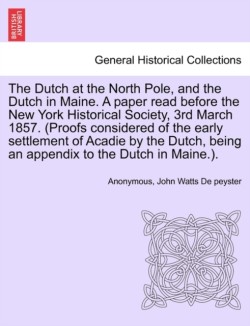 Dutch at the North Pole, and the Dutch in Maine. a Paper Read Before the New York Historical Society, 3rd March 1857. (Proofs Considered of the Early Settlement of Acadie by the Dutch, Being an Appendix to the Dutch in Maine.).