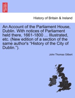 Account of the Parliament House, Dublin. with Notices of Parliament Held There, 1661-1800 ... Illustrated, Etc. (New Edition of a Section of the Same Author's History of the City of Dublin.).