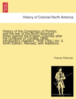 History of the Conspiracy of Pontiac, and the War of the North American Tribes Against the English Colonies After the Conquest of Canada. [With Introductory Chapters. 1608-1769.]