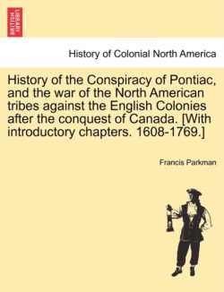 History of the Conspiracy of Pontiac, and the War of the North American Tribes Against the English Colonies After the Conquest of Canada. [With Introductory Chapters. 1608-1769.]