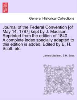 Journal of the Federal Convention [of May 14, 1787] kept by J. Madison. Reprinted from the edition of 1840 ... A complete index specially adapted to this edition is added. Edited by E. H. Scott, etc.