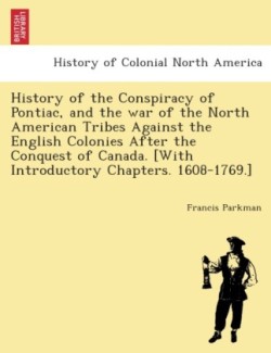 History of the Conspiracy of Pontiac, and the war of the North American tribes against the English Colonies after the conquest of Canada. [With introductory chapters. 1608-1769.]