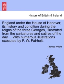 England under the House of Hanover; its history and condition during the reigns of the three Georges, illustrated from the caricatures and satires of the day ... With numerous illustrations executed by F. W. Fairholt.