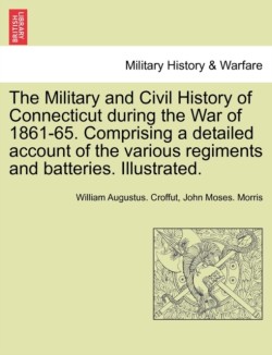 Military and Civil History of Connecticut During the War of 1861-65. Comprising a Detailed Account of the Various Regiments and Batteries. Illustrated.