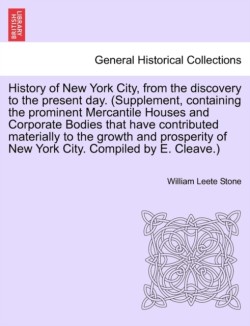 History of New York City, from the discovery to the present day. (Supplement, containing the prominent Mercantile Houses and Corporate Bodies that have contributed materially to the growth and prosperity of New York City. Compiled by E. Cleave.)