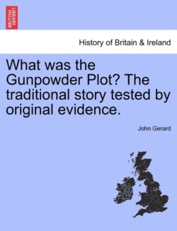 What Was the Gunpowder Plot? the Traditional Story Tested by Original Evidence.