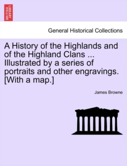 History of the Highlands and of the Highland Clans ... Illustrated by a series of portraits and other engravings. [With a map.]