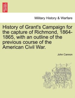 History of Grant's Campaign for the Capture of Richmond, 1864-1865, with an Outline of the Previous Course of the American Civil War.