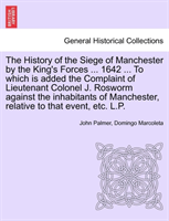 The History of the Siege of Manchester by the King's Forces ... 1642 ... To which is added the Complaint of Lieutenant Colonel J. Rosworm against the inhabitants of Manchester, relative to that event, etc. L.P.