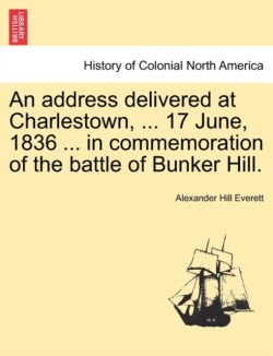 Address Delivered at Charlestown, ... 17 June, 1836 ... in Commemoration of the Battle of Bunker Hill.