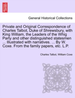 Private and Original Correspondence of Charles Talbot, Duke of Shrewsbury, with King William, the Leaders of the Whig Party and other distinguished statesmen ... Illustrated with narratives. ... By W. Coxe. From the family papers, etc. L.P.