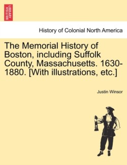 Memorial History of Boston, including Suffolk County, Massachusetts. 1630-1880. [With illustrations, etc.]