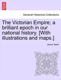 Victorian Empire; A Brilliant Epoch in Our National History. [With Illustrations and Maps.]