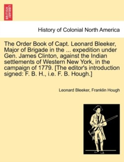 Order Book of Capt. Leonard Bleeker, Major of Brigade in the ... Expedition Under Gen. James Clinton, Against the Indian Settlements of Western New York, in the Campaign of 1779. [The Editor's Introduction Signed