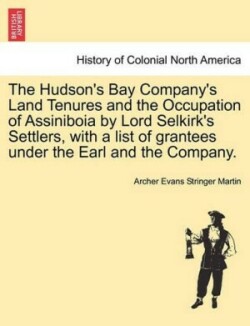 Hudson's Bay Company's Land Tenures and the Occupation of Assiniboia by Lord Selkirk's Settlers, with a List of Grantees Under the Earl and the Company.