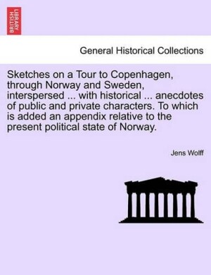 Sketches on a Tour to Copenhagen, Through Norway and Sweden, Interspersed ... with Historical ... Anecdotes of Public and Private Characters. to Which Is Added an Appendix Relative to the Present Political State of Norway.