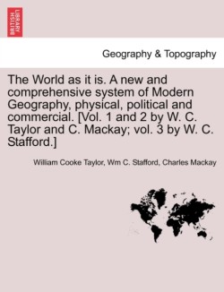 World as it is. A new and comprehensive system of Modern Geography, physical, political and commercial. [Vol. 1 and 2 by W. C. Taylor and C. Mackay; vol. 3 by W. C. Stafford.]