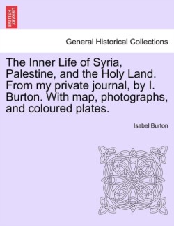 Inner Life of Syria, Palestine, and the Holy Land. From my private journal, by I. Burton. With map, photographs, and coloured plates.