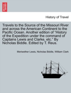 Travels to the Source of the Missouri River and Across the American Continent to the Pacific Ocean. Another Edition of History of the Expedition Under the Command of Captains Lewis and Clarke, Etc. by Nicholas Biddle. Edited by T. Reus.