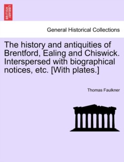 history and antiquities of Brentford, Ealing and Chiswick. Interspersed with biographical notices, etc. [With plates.]