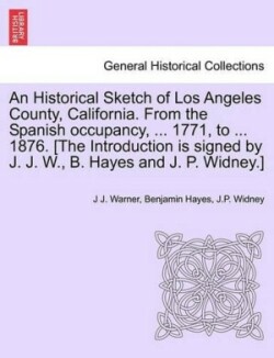 Historical Sketch of Los Angeles County, California. from the Spanish Occupancy, ... 1771, to ... 1876. [The Introduction Is Signed by J. J. W., B. Hayes and J. P. Widney.]