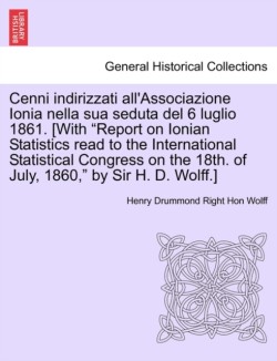 Cenni Indirizzati All'associazione Ionia Nella Sua Seduta del 6 Luglio 1861. [with Report on Ionian Statistics Read to the International Statistical Congress on the 18th. of July, 1860, by Sir H. D. Wolff.]