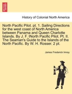 North Pacific Pilot. pt. 1. Sailing Directions for the west coast of North America between Panama and Queen Charlotte Islands. By J. F. INorth Pacific Pilot. Pt. II. The Seaman's Guide to the Islands of the North Pacific. By W. H. Rosser. 2 pt. PART II