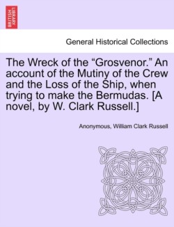 Wreck of the "Grosvenor." an Account of the Mutiny of the Crew and the Loss of the Ship, When Trying to Make the Bermudas. [A Novel, by W. Clark Russell.]