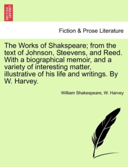 Works of Shakspeare; From the Text of Johnson, Steevens, and Reed. with a Biographical Memoir, and a Variety of Interesting Matter, Illustrative of His Life and Writings. by W. Harvey.