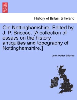 Old Nottinghamshire. Edited by J. P. Briscoe. [A Collection of Essays on the History, Antiquities and Topography of Nottinghamshire.]