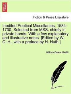 Inedited Poetical Miscellanies, 1584-1700. Selected from MSS. chiefly in private hands. With a few explanatory and illustrative notes. [Edited by W. C. H., with a preface by H. Huth.]