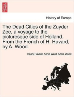 Dead Cities of the Zuyder Zee, a Voyage to the Picturesque Side of Holland. from the French of H. Havard, by A. Wood.