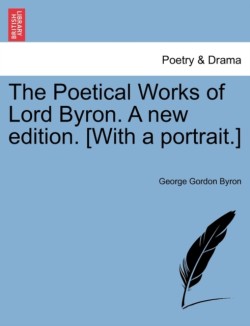 Poetical Works of Lord Byron. a New Edition. [With a Portrait.] Vol. V. a New Edition.